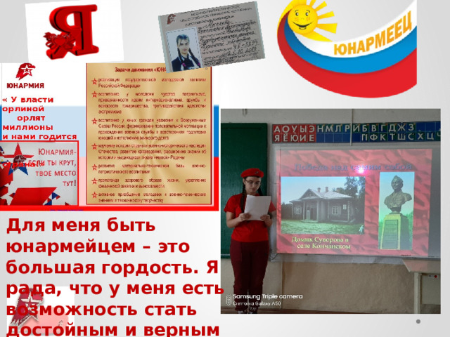 Для меня быть юнармейцем – это большая гордость. Я рада, что у меня есть возможность стать достойным и верным своему Отечеству человеком . 