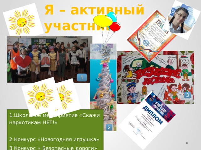 Я – активный участник 1.Школьное мероприятие «Скажи наркотикам НЕТ!» 2.Конкурс «Новогодняя игрушка» 3 Конкурс « Безопасные дороги» 