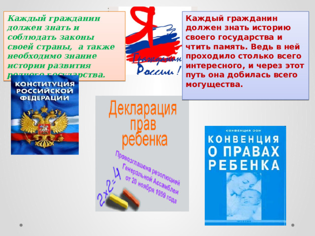 Каждый гражданин должен знать и соблюдать законы своей страны, а также необходимо знание истории развития родного государства. Каждый гражданин должен знать историю своего государства и чтить память. Ведь в ней проходило столько всего интересного, и через этот путь она добилась всего могущества.   