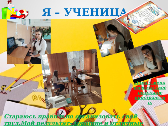Я – УЧЕНИЦА Дома у меня имеется своё школьное пространство. Стараюсь правильно организовать свой труд.Мой результат- хорошие и отличные оценки.  