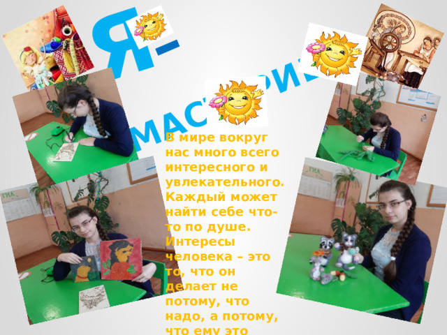 Я  МАСТЕРИЦА – В мире вокруг нас много всего интересного и увлекательного. Каждый может найти себе что-то по душе. Интересы человека – это то, что он делает не потому, что надо, а потому, что ему это нравится и хочется делать. 