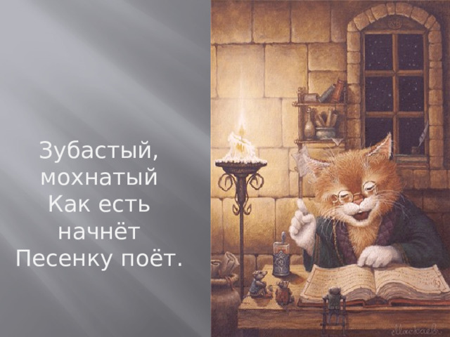 Зубастый, мохнатый Как есть начнёт Песенку поёт. 