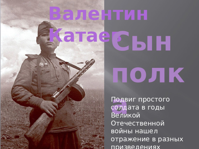Валентин Катаев Сын полка Подвиг простого солдата в годы Великой Отечественной войны нашел отражение в разных призведениях искусства 