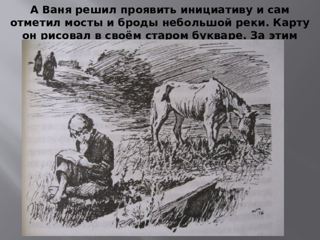 А Ваня решил проявить инициативу и сам отметил мосты и броды небольшой реки. Карту он рисовал в своём старом букваре. За этим занятием его и поймали немцы. 