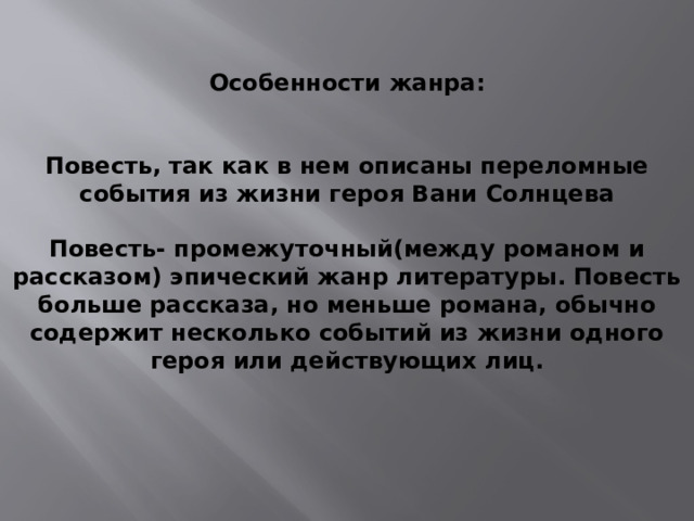 Особенности жанра:   Повесть, так как в нем описаны переломные события из жизни героя Вани Солнцева  Повесть- промежуточный(между романом и рассказом) эпический жанр литературы. Повесть больше рассказа, но меньше романа, обычно содержит несколько событий из жизни одного героя или действующих лиц. 