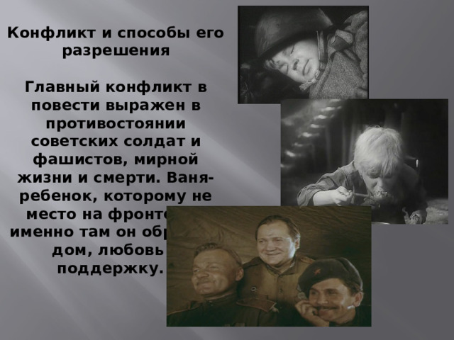 Конфликт и способы его разрешения  Главный конфликт в повести выражен в противостоянии советских солдат и фашистов, мирной жизни и смерти. Ваня- ребенок, которому не место на фронте, но именно там он обретает дом, любовь и поддержку. 