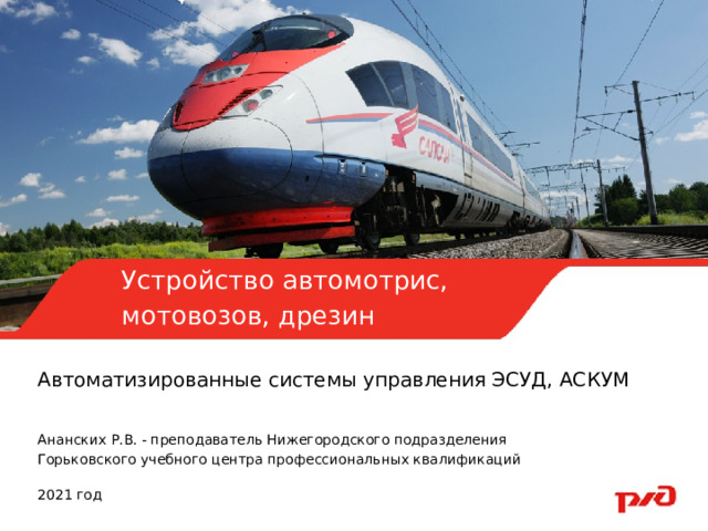   Устройство автомотрис, мотовозов, дрезин Автоматизированные системы управления ЭСУД, АСКУМ Ананских Р.В. - преподаватель Нижегородского подразделения Горьковского учебного центра профессиональных квалификаций 2021 год 