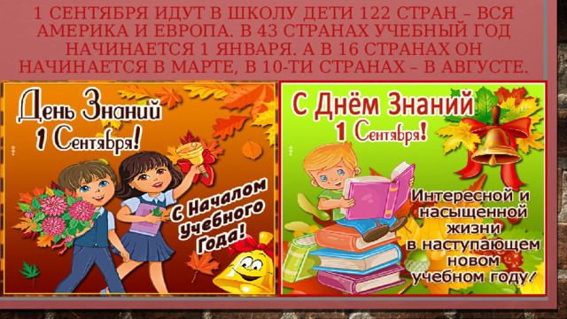 1 сентября идут в школу дети 122 стран – вся Америка и Европа. В 43 странах учебный год начинается 1 января. А в 16 странах он начинается в марте, в 10-ти странах – в августе. 