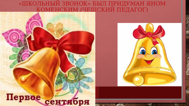 «Школьный звонок» был придуман Яном Коменским (чешскиЙ педагог) 