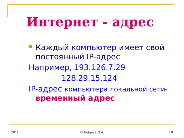 Интернет - адрес Каждый компьютер имеет свой постоянный IP-адрес Например, 193.126.7.29     128.29.15.124 IP-адрес компьютера локальной сети-  временный адрес 2011  © Bolgova N.A. 
