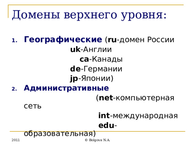 Домены верхнего уровня: Географические  ( ru -домен России       uk -Англии      ca -Канады       de -Германии       jp -Японии) Административные   ( net -компьютерная сеть  int -международная  edu -образовательная) 20 11 © Bolgova N.A. 