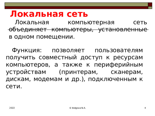 Локальная сеть Локальная компьютерная сеть объединяет компьютеры, установленные в одном помещении. Функция: позволяет пользователям получить совместный доступ к ресурсам компьютеров, а также к периферийным устройствам (принтерам, сканерам, дискам, модемам и др.), подключенным к сети. 2022 © Bolgova N.A.  