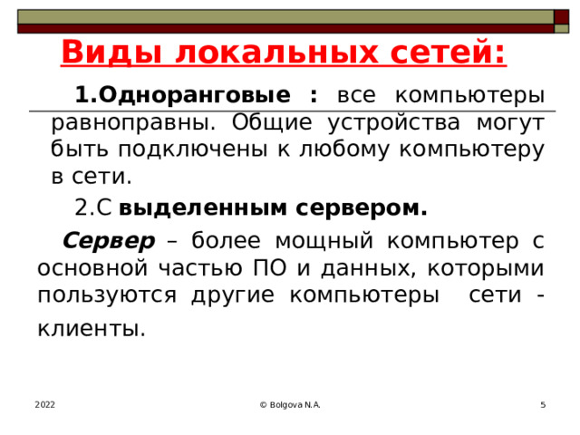 Виды локальных сетей: Одноранговые : все компьютеры равноправны. Общие устройства могут быть подключены к любому компьютеру в сети. С выделенным сервером. Сервер – более мощный компьютер с основной частью ПО и данных, которыми пользуются другие компьютеры сети - клиенты.  2022 © Bolgova N.A.  