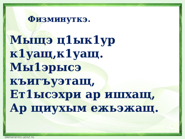 Физминуткэ. Мыщэ ц1ык1ур к1уащ,к1уащ. Мы1эрысэ къигъуэтащ, Ет1ысэхри ар ишхащ, Ар щиухым ежьэжащ. 