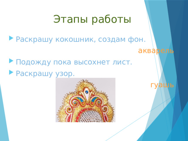 Этапы работы Раскрашу кокошник, создам фон. акварель Подожду пока высохнет лист. Раскрашу узор. гуашь Дети на выбор рисуют кокошник, блузку, сарафан.  