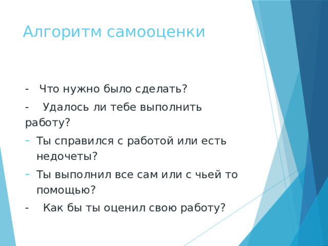 Алгоритм самооценки   - Что нужно было сделать? - Удалось ли тебе выполнить работу? Ты справился с работой или есть недочеты? Ты выполнил все сам или с чьей то помощью? - Как бы ты оценил свою работу? 