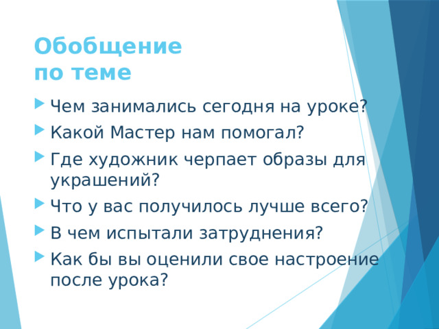 Обобщение  по теме Чем занимались сегодня на уроке? Какой Мастер нам помогал? Где художник черпает образы для украшений? Что у вас получилось лучше всего? В чем испытали затруднения? Как бы вы оценили свое настроение после урока? 