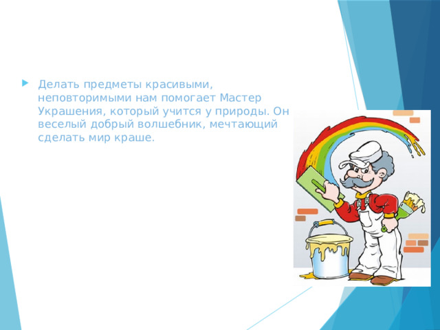 Делать предметы красивыми, неповторимыми нам помогает Мастер Украшения, который учится у природы. Он веселый добрый волшебник, мечтающий сделать мир краше. 