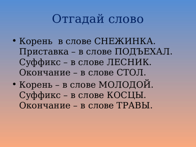 Отгадай слово Корень ­ в слове СНЕЖИНКА. Приставка – в слове ПОДЪЕХАЛ. Суффикс – в слове ЛЕСНИК. Окончание – в слове СТОЛ.   Корень – в слове МОЛОДОЙ. Суффикс – в слове КОСЦЫ. Окончание – в слове ТРАВЫ.   