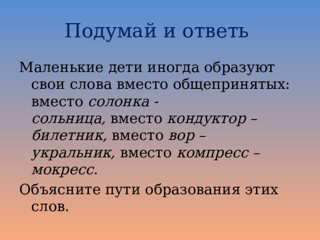 Подумай и ответь Маленькие дети иногда образуют свои слова вместо общепринятых: вместо  солонка - сольница,  вместо  кондуктор – билетник,  вместо  вор – укральник,  вместо  компресс – мокресс. Объясните пути образования этих слов. 