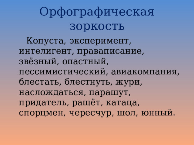 Орфографическая зоркость Копуста, эксперимент, интелигент, праваписание, звёзный, опастный, пессимистический, авиакомпания, блестать, блестнуть, жури, наслождаться, парашут, придатель, ращёт, катаца, спорцмен, чересчур, шол, юнный. 
