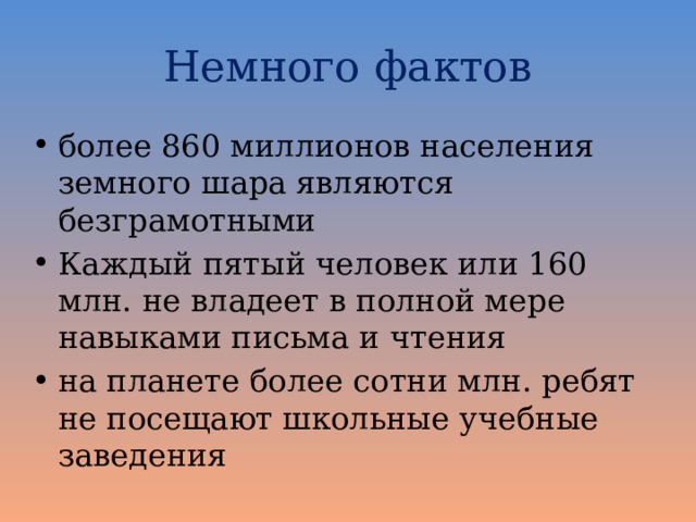 Немного фактов более 860 миллионов населения земного шара являются безграмотными Каждый пятый человек или 160 млн. не владеет в полной мере навыками письма и чтения на планете более сотни млн. ребят не посещают школьные учебные заведения 