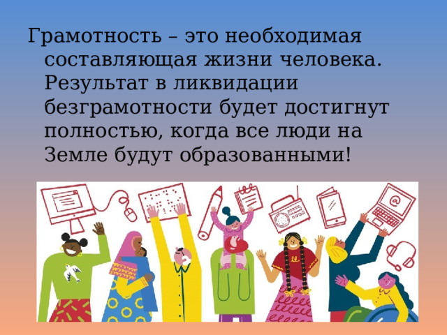 Грамотность – это необходимая составляющая жизни человека. Результат в ликвидации безграмотности будет достигнут полностью, когда все люди на Земле будут образованными! 