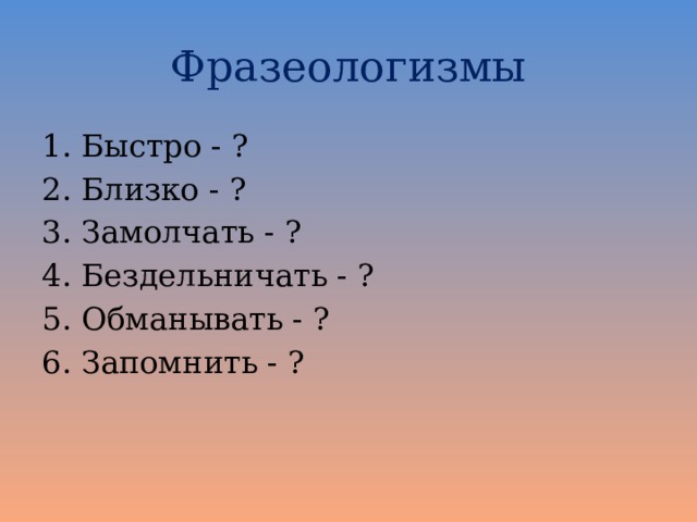 Фразеологизмы Быстро - ? Близко - ? Замолчать - ? Бездельничать - ? Обманывать - ? Запомнить - ? 