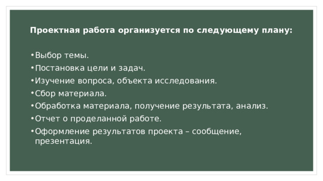 Проектная работа организуется по следующему плану: Выбор темы. Постановка цели и задач. Изучение вопроса, объекта исследования. Сбор материала. Обработка материала, получение результата, анализ. Отчет о проделанной работе. Оформление результатов проекта – сообщение, презентация. 