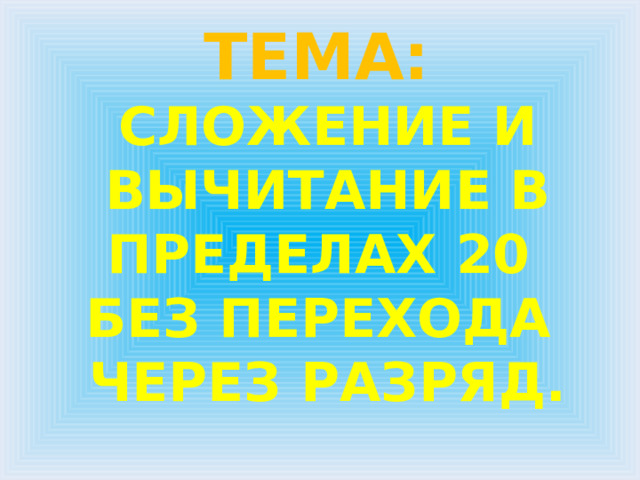Тема:  Сложение и вычитание в пределах 20  без перехода  через разряд.   