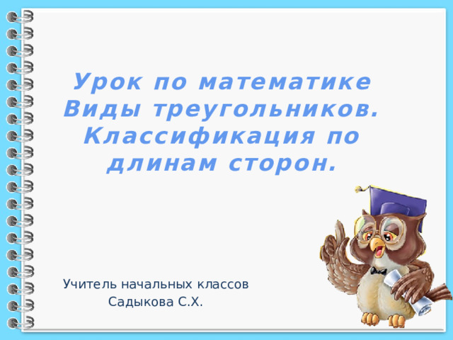Урок по математике  Виды треугольников.  Классификация по длинам сторон. Учитель начальных классов Садыкова С.Х. 