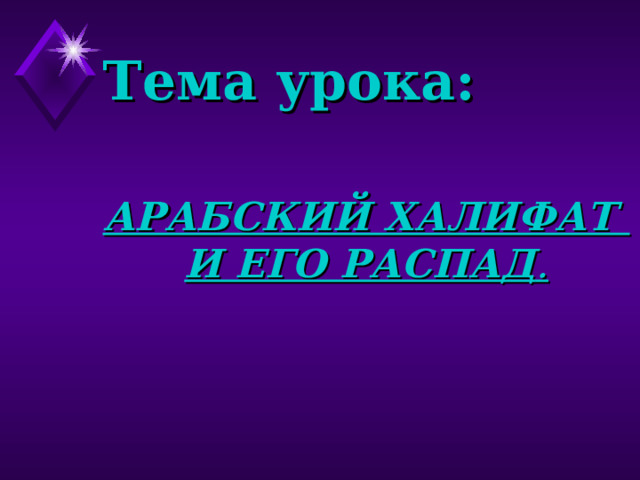 Тема урока: АРАБСКИЙ ХАЛИФАТ И ЕГО РАСПАД . 