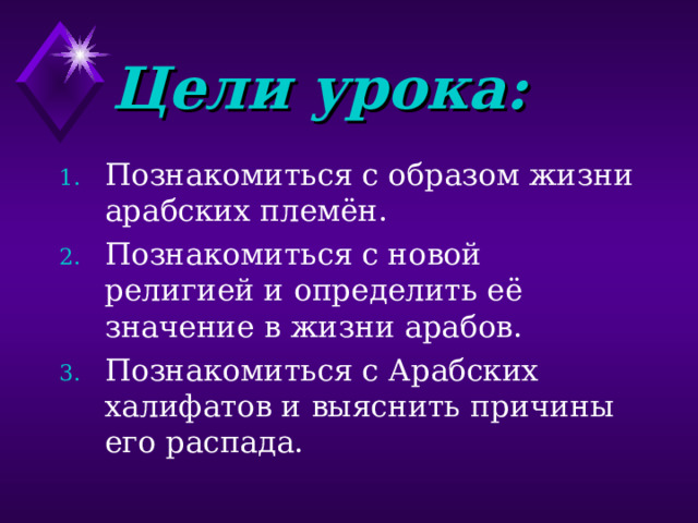 Цели урока: Познакомиться с образом жизни арабских племён. Познакомиться с новой религией и определить её значение в жизни арабов. Познакомиться с Арабских халифатов и выяснить причины его распада. 