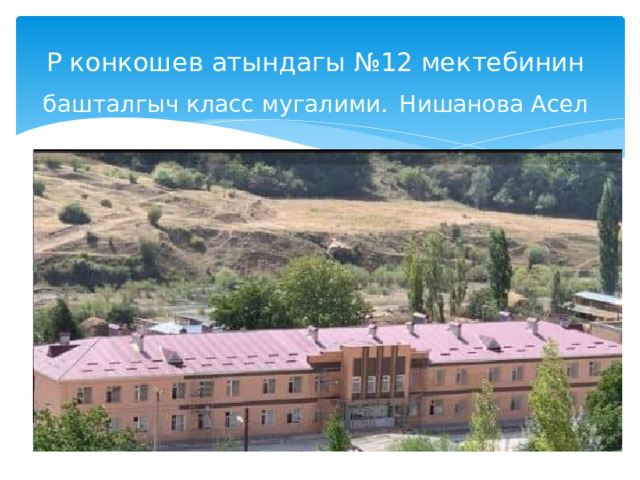 Р конкошев атындагы №12 мектебинин башталгыч класс мугалими.  Нишанова Асел 