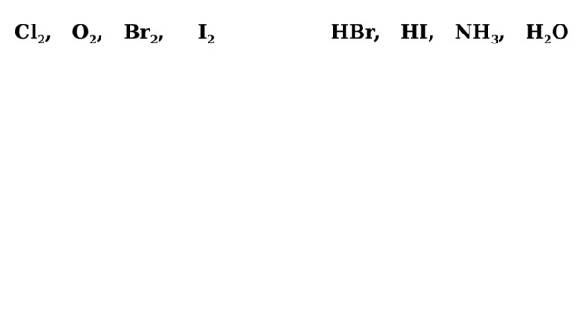 Cl 2 , O 2 , Br 2 , I 2 HBr, HI, NH 3 , H 2 O 