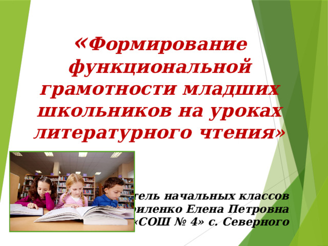 « Формирование функциональной грамотности младших школьников на уроках литературного чтения»   учитель начальных классов Гавриленко Елена Петровна МОУ «СОШ № 4» с. Северного   