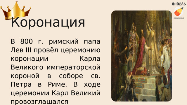 Коронация В 800 г. римский папа Лев III провёл церемонию коронации Карла Великого императорской короной в соборе св. Петра в Риме. В ходе церемонии Карл Великий провозглашался императором возрождённой Западной Римской империи. 