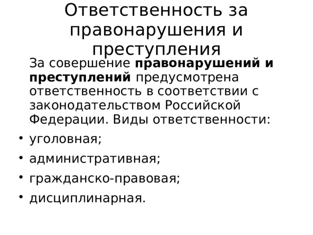 Ответственность за правонарушения и преступления   За совершение правонарушений и преступлений предусмотрена ответственность в соответствии с законодательством Российской Федерации. Виды ответственности: уголовная; административная; гражданско-правовая; дисциплинарная. 