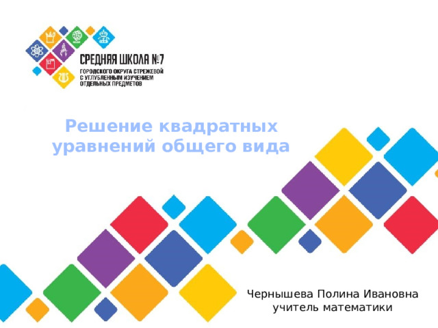 Решение квадратных уравнений общего вида Чернышева Полина Ивановна учитель математики 