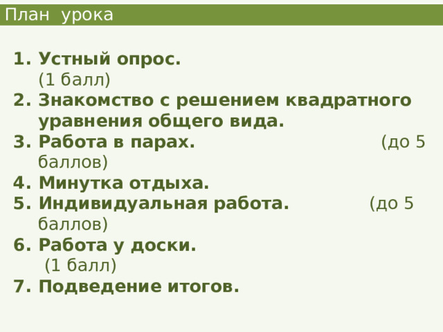 План урока Устный опрос. (1 балл) Знакомство с решением квадратного уравнения общего вида. Работа в парах. (до 5 баллов) Минутка отдыха. Индивидуальная работа. (до 5 баллов) Работа у доски. (1 балл)  Подведение итогов.   