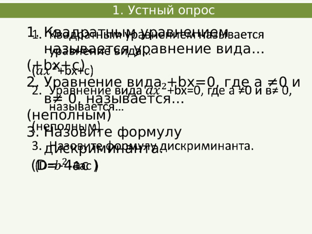 1. Устный опрос Квадратным уравнением называется уравнение вида…   (+bx+c) Уравнение вида +bx=0, где а ≠0 и в≠ 0, называется… (неполным) Назовите формулу дискриминанта.  (D=-4ac ) 