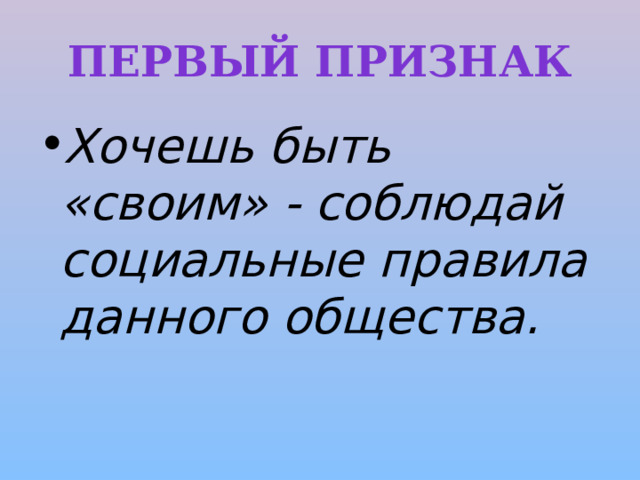Первый признак Хочешь быть «своим» - соблюдай социальные правила данного общества. 