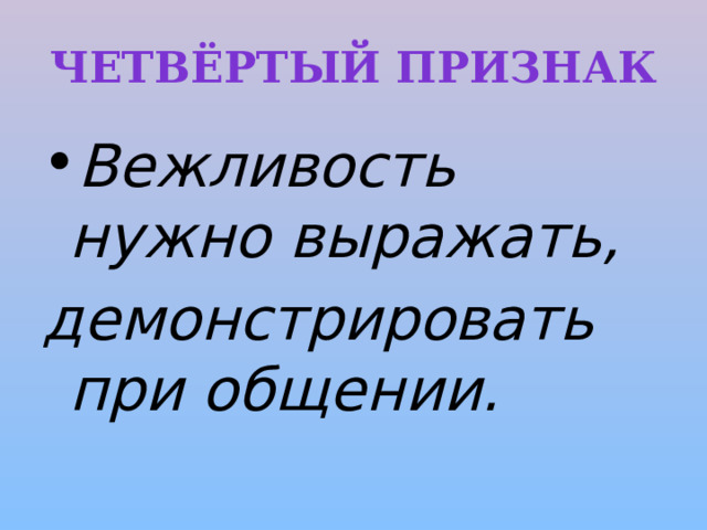 Четвёртый признак Вежливость нужно выражать, демонстрировать при общении. 