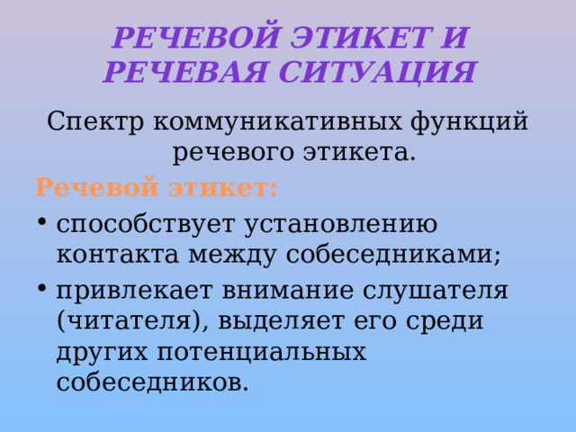 Речевой этикет и речевая ситуация Спектр коммуникативных функций речевого этикета. Речевой этикет: способствует установлению контакта между собеседниками; привлекает внимание слушателя (читателя), выделяет его среди других потенциальных собеседников. 