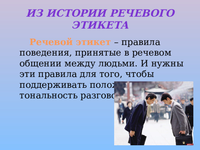 Из истории речевого этикета   Речевой этикет – правила поведения, принятые в речевом общении между людьми. И нужны эти правила для того, чтобы поддерживать положительную тональность разговора. 
