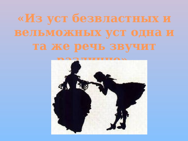 «Из уст безвластных и вельможных уст одна и та же речь звучит различно». 