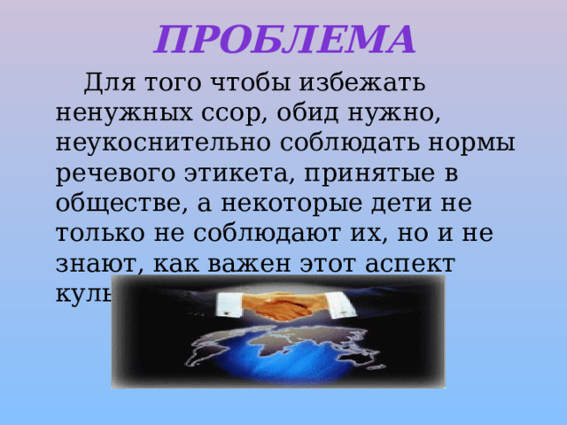 Проблема   Для того чтобы избежать ненужных ссор, обид нужно, неукоснительно соблюдать нормы речевого этикета, принятые в обществе, а некоторые дети не только не соблюдают их, но и не знают, как важен этот аспект культуры. 