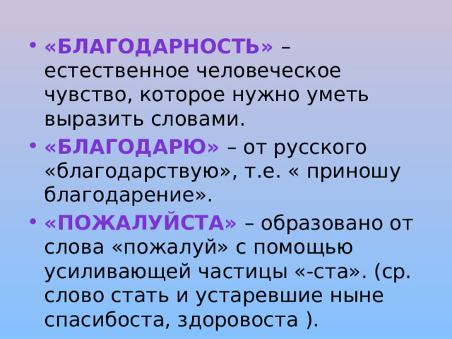 «Благодарность» – естественное человеческое чувство, которое нужно уметь выразить словами. «Благодарю» – от русского «благодарствую», т.е. « приношу благодарение». «Пожалуйста» – образовано от слова «пожалуй» с помощью усиливающей частицы «-ста». (ср. слово стать и устаревшие ныне спасибоста, здоровоста ). 