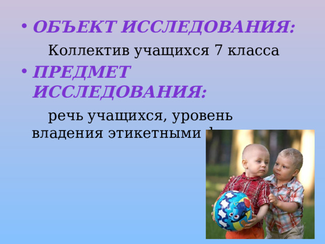 Объект исследования:   Коллектив учащихся 7 класса Предмет исследования:   речь учащихся, уровень владения этикетными формулами. 