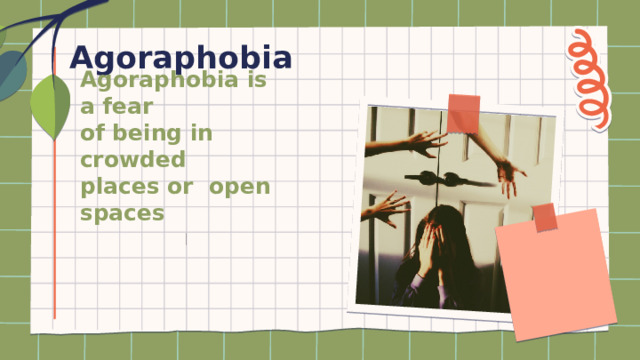 Agoraphobia Agoraphobia is a fear  of being in crowded  places or open spaces 